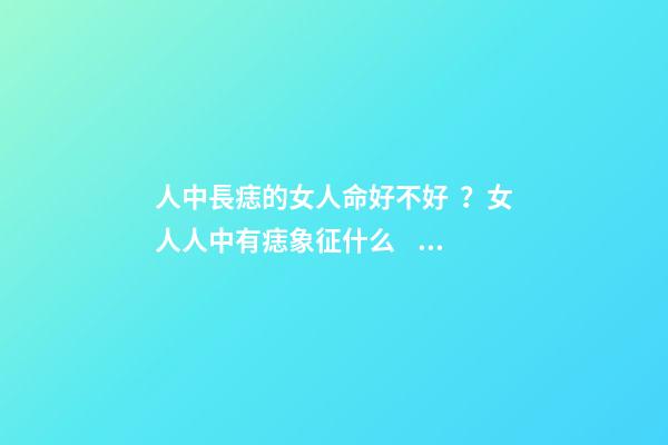 人中長痣的女人命好不好？女人人中有痣象征什么？